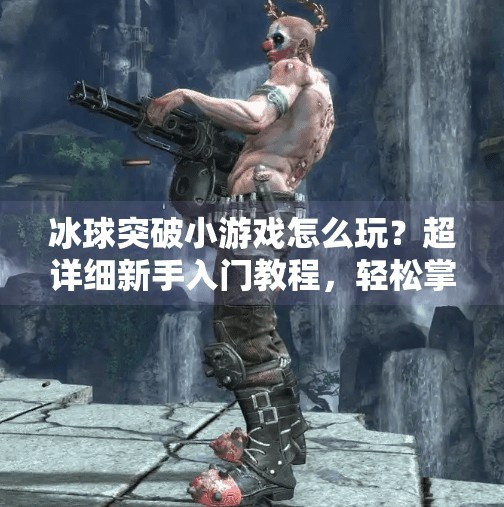 冰球突破小游戏怎么玩？超详细新手入门教程，轻松掌握高分技巧！冰球突破小游戏怎么玩教程
