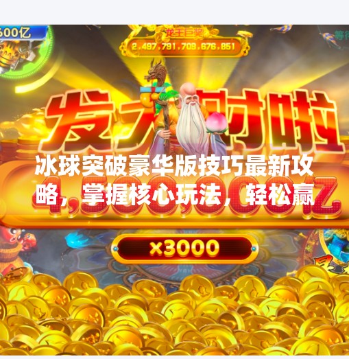 冰球突破豪华版技巧最新攻略，掌握核心玩法，轻松赢取高分秘籍,冰球突破豪华版技巧最新