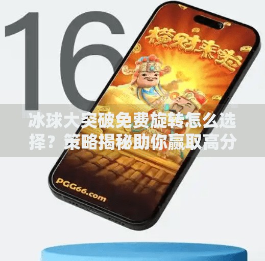 冰球大突破免费旋转怎么选择？策略揭秘助你赢取高分奖励,冰球大突破免费旋转怎么选择