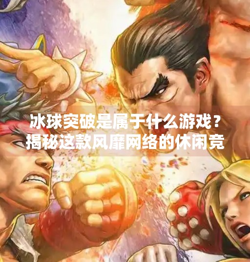 冰球突破是属于什么游戏？揭秘这款风靡网络的休闲竞技新宠,冰球突破是属于什么游戏