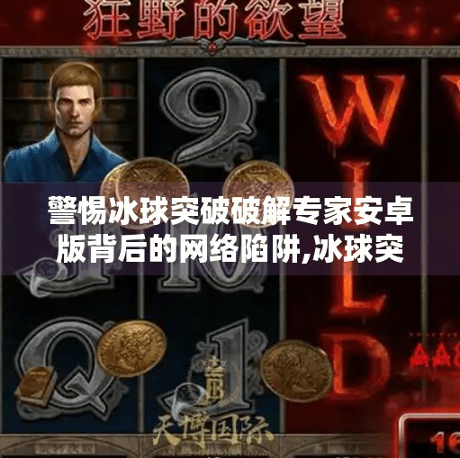 警惕冰球突破破解专家安卓版背后的网络陷阱,冰球突破破解专家安卓版