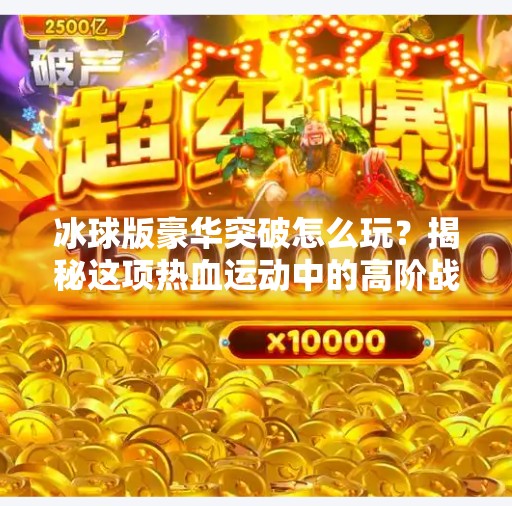 冰球版豪华突破怎么玩？揭秘这项热血运动中的高阶战术与技巧,冰球版豪华突破怎么玩的