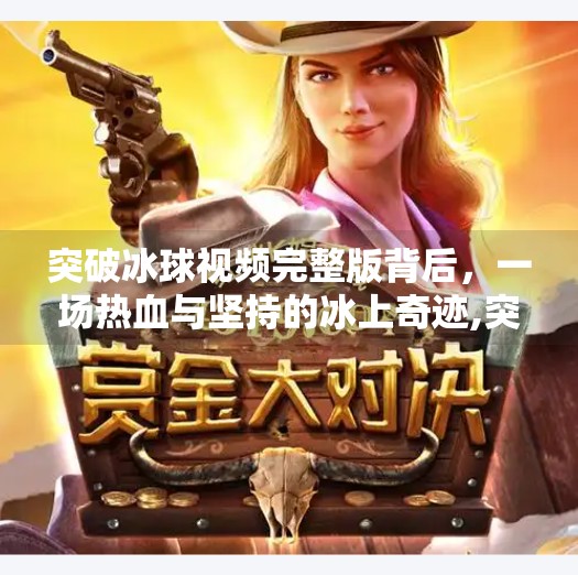 突破冰球视频完整版背后，一场热血与坚持的冰上奇迹,突破冰球视频完整版