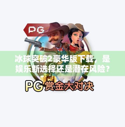 冰球突破2豪华版下载，是娱乐新选择还是潜在风险？深度解析背后的真相,冰球突破2豪华版下载