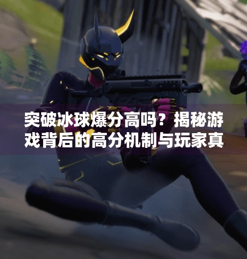 突破冰球爆分高吗？揭秘游戏背后的高分机制与玩家真实体验,突破冰球爆分高吗