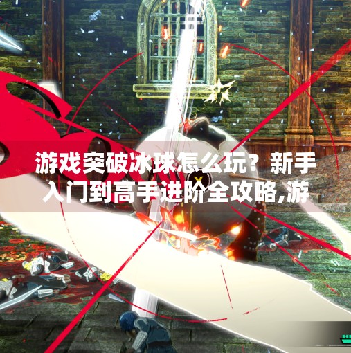 游戏突破冰球怎么玩？新手入门到高手进阶全攻略,游戏突破冰球怎么玩教程