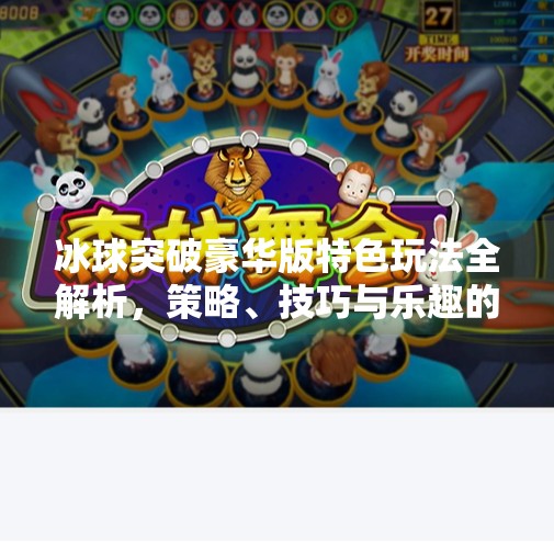 冰球突破豪华版特色玩法全解析，策略、技巧与乐趣的完美融合,冰球突破豪华版特色玩法
