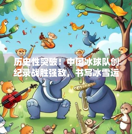 历史性突破！中国冰球队创纪录战胜强敌，书写冰雪运动新篇章,最新突破冰球比赛结果