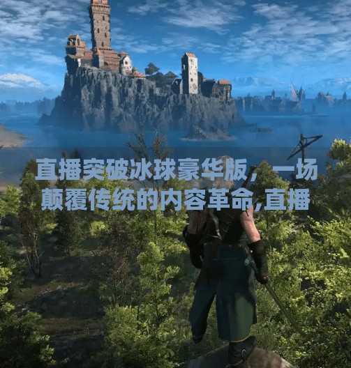 直播突破冰球豪华版，一场颠覆传统的内容革命,直播突破冰球豪华版