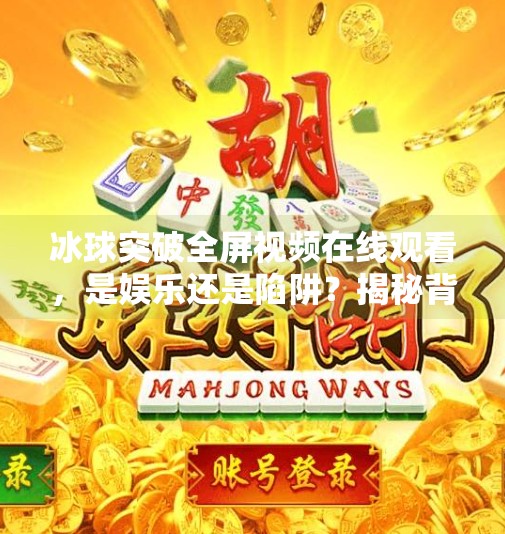 冰球突破全屏视频在线观看，是娱乐还是陷阱？揭秘背后的真相,冰球突破全屏视频在线观看网站