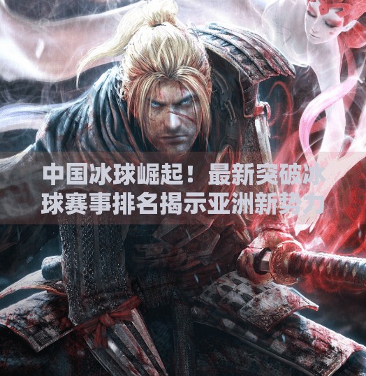 中国冰球崛起！最新突破冰球赛事排名揭示亚洲新势力,最新突破冰球赛事排名