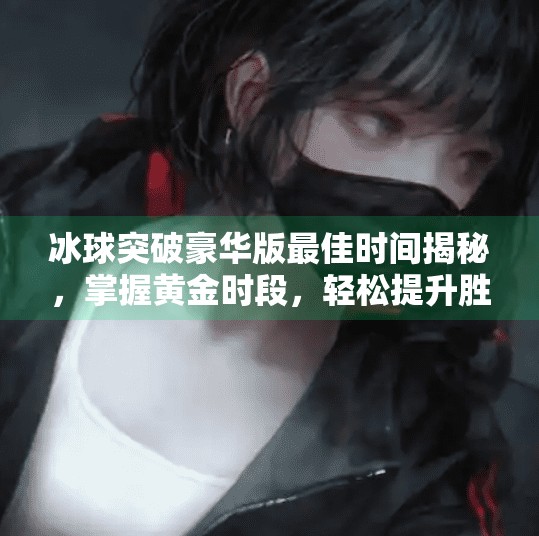 冰球突破豪华版最佳时间揭秘，掌握黄金时段，轻松提升胜率！冰球突破豪华版最佳时间