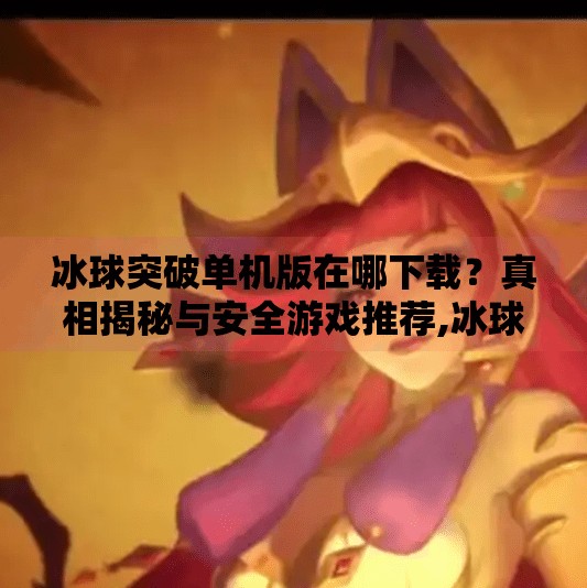 冰球突破单机版在哪下载？真相揭秘与安全游戏推荐,冰球突破单机版在哪下载