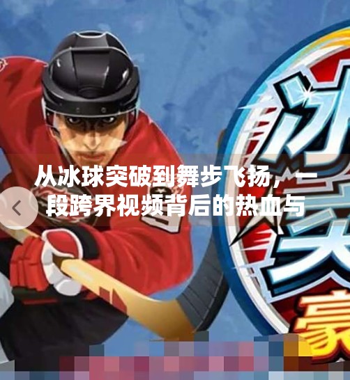 从冰球突破到舞步飞扬，一段跨界视频背后的热血与艺术,冰球突破舞蹈视频完整版