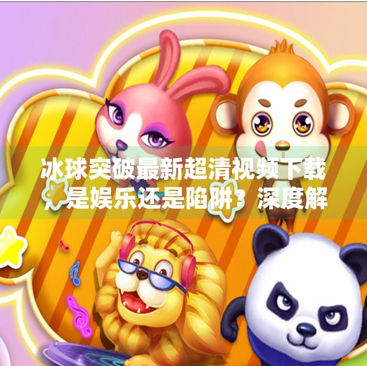 冰球突破最新超清视频下载，是娱乐还是陷阱？深度解析背后的真相,冰球突破最新超清视频下载
