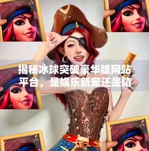 揭秘冰球突破豪华版网站平台，是娱乐新宠还是陷阱暗藏？冰球突破豪华版网站平台