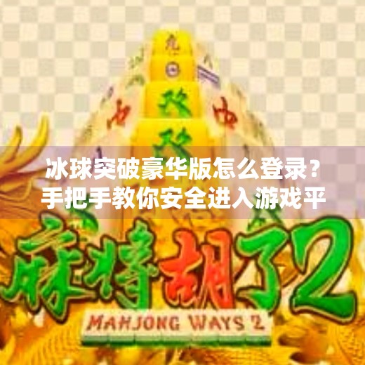 冰球突破豪华版怎么登录？手把手教你安全进入游戏平台,冰球突破豪华版怎么登录
