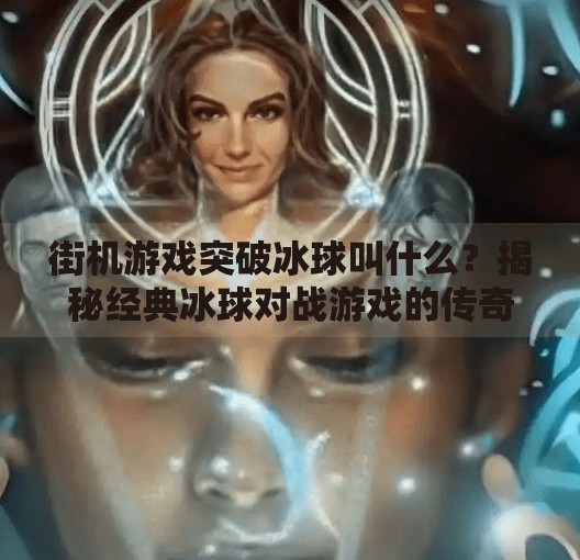街机游戏突破冰球叫什么？揭秘经典冰球对战游戏的传奇名字与背后故事,街机游戏突破冰球叫什么