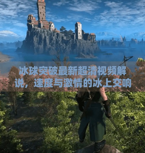 冰球突破最新超清视频解说，速度与激情的冰上交响曲,冰球突破最新超清视频解说