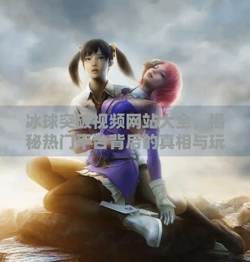 冰球突破视频网站大全，揭秘热门平台背后的真相与玩家必看指南,冰球突破视频网站大全