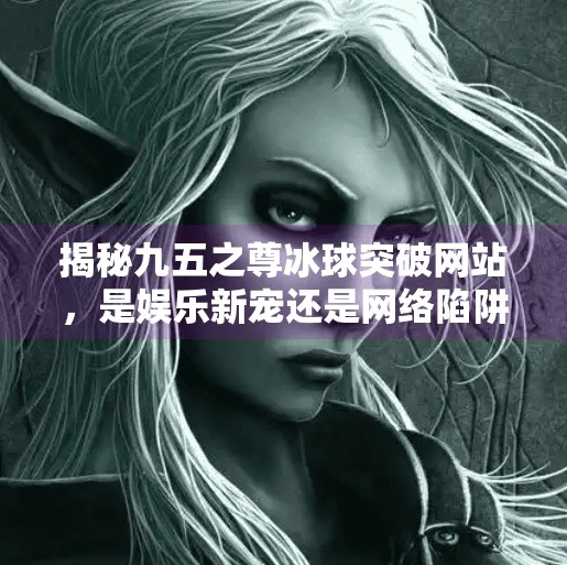 揭秘九五之尊冰球突破网站，是娱乐新宠还是网络陷阱？九五之尊冰球突破网站