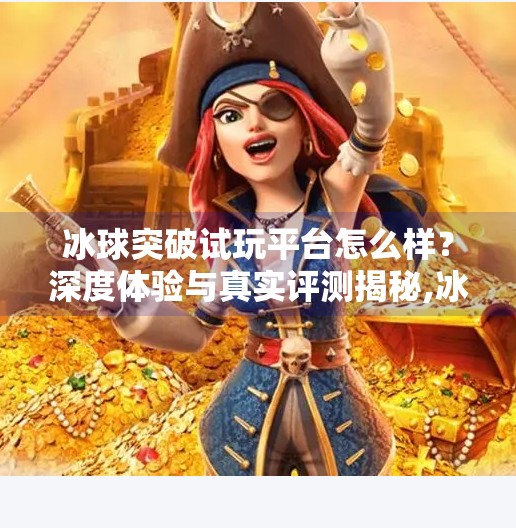 冰球突破试玩平台怎么样？深度体验与真实评测揭秘,冰球突破试玩平台怎么样