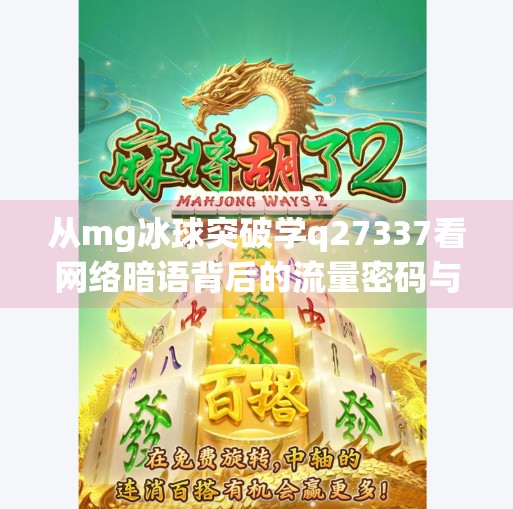 从mg冰球突破学q27337看网络暗语背后的流量密码与内容风险,mg冰球突破学q27337