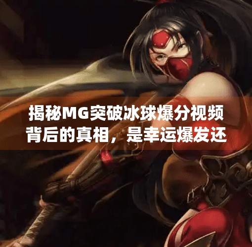 揭秘MG突破冰球爆分视频背后的真相，是幸运爆发还是套路陷阱？mg突破冰球爆分视频