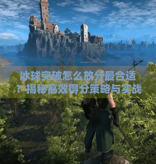 冰球突破怎么放分最合适？揭秘高效得分策略与实战技巧,冰球突破怎么放分最合适