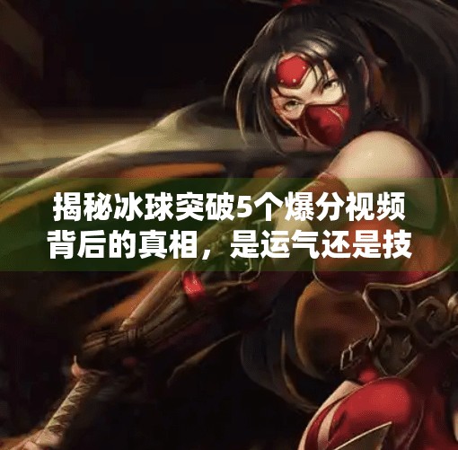 揭秘冰球突破5个爆分视频背后的真相，是运气还是技术？冰球突破5个爆分视频