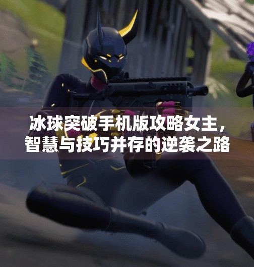 冰球突破手机版攻略女主，智慧与技巧并存的逆袭之路,冰球突破手机版攻略女主