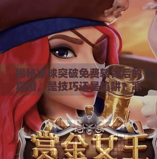 揭秘冰球突破免费转背后的真相，是技巧还是陷阱？冰球突破怎么卡进免费转