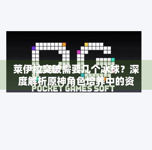 莱伊拉突破需要几个冰球？深度解析原神角色培养中的资源规划,莱伊拉突破需要几个冰球