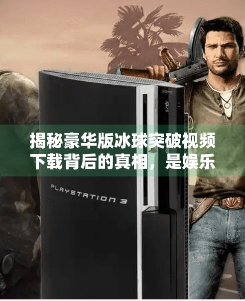 揭秘豪华版冰球突破视频下载背后的真相，是娱乐新宠还是网络陷阱？豪华版冰球突破视频下载