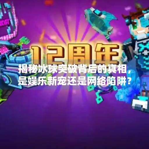 揭秘冰球突破背后的真相，是娱乐新宠还是网络陷阱？最新的冰球突破网站下载