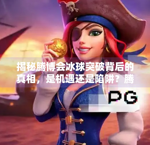 揭秘腾博会冰球突破背后的真相，是机遇还是陷阱？腾博会冰球突破的网址