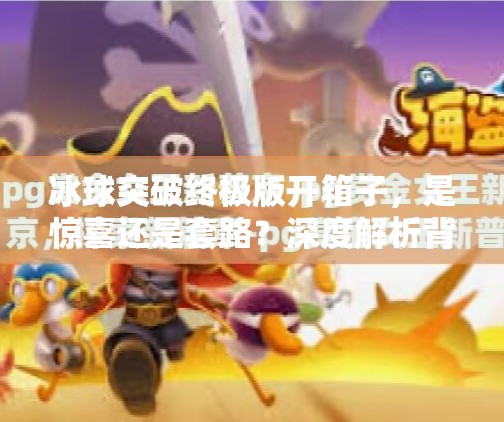 冰球突破终极版开箱子，是惊喜还是套路？深度解析背后的真相,冰球突破终极版开箱子