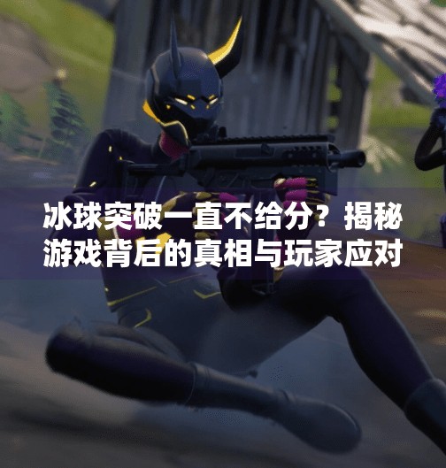 冰球突破一直不给分？揭秘游戏背后的真相与玩家应对策略,冰球突破一直不给分
