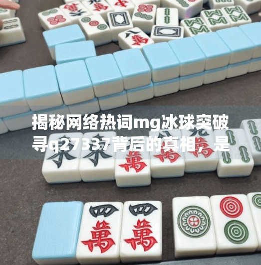 揭秘网络热词mg冰球突破寻q27337背后的真相，是游戏秘籍还是新型网络陷阱？mg冰球突破寻q27337