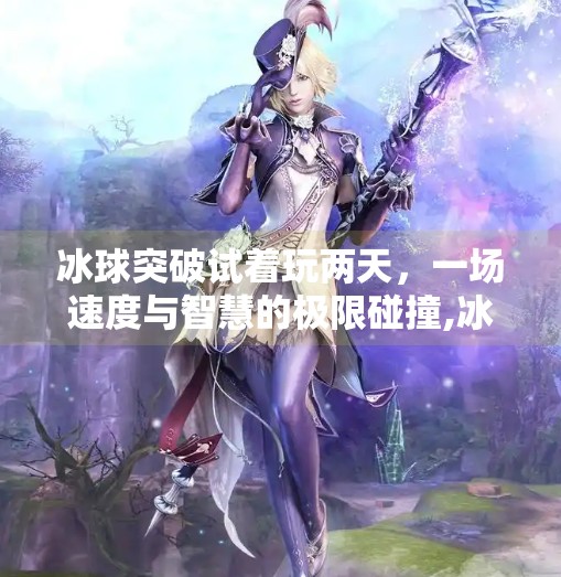 冰球突破试着玩两天，一场速度与智慧的极限碰撞,冰球突破试着玩两天