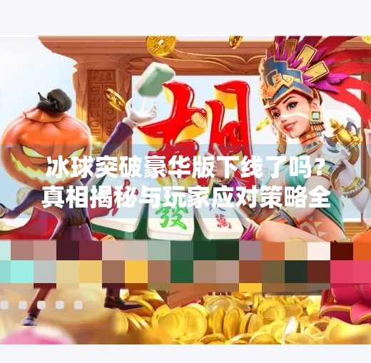 冰球突破豪华版下线了吗？真相揭秘与玩家应对策略全解析,冰球突破豪华版下线了吗