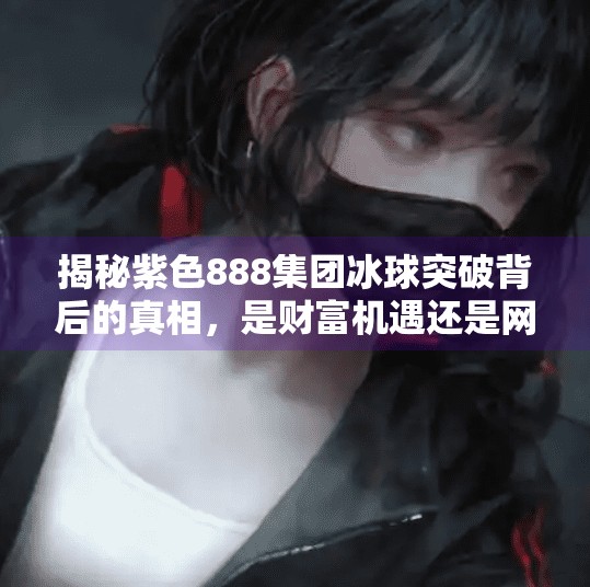 揭秘紫色888集团冰球突破背后的真相，是财富机遇还是网络陷阱？紫色888集团冰球突破