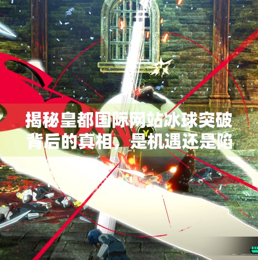 揭秘皇都国际网站冰球突破背后的真相，是机遇还是陷阱？皇都国际网站冰球突破