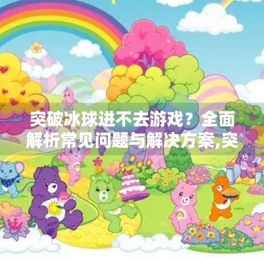 突破冰球进不去游戏？全面解析常见问题与解决方案,突破冰球怎么进不去游戏