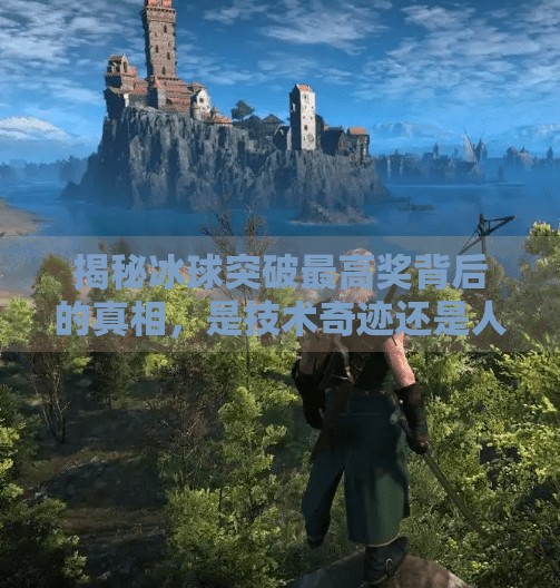 揭秘冰球突破最高奖背后的真相，是技术奇迹还是人为操控？冰球突破最高奖怎么制作