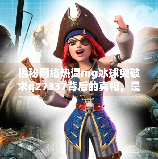 揭秘网络热词mg冰球突破求q27337背后的真相，是游戏暗号还是新型引流陷阱？mg冰球突破求q27337