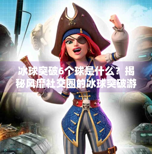 冰球突破6个球是什么？揭秘风靡社交圈的冰球突破游戏真相,冰球突破6个球是什么