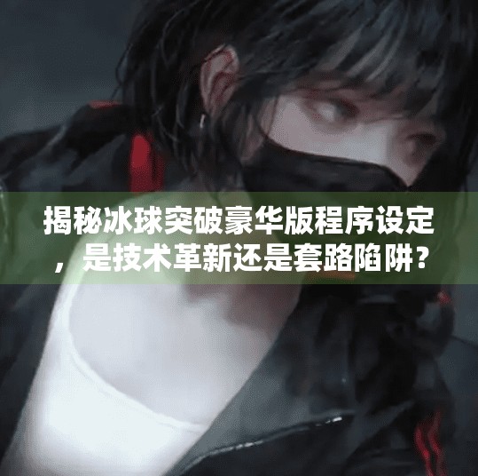 揭秘冰球突破豪华版程序设定，是技术革新还是套路陷阱？冰球突破豪华版程序设定