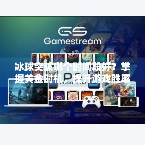 冰球突破哪个时间段好？掌握黄金时机，提升游戏胜率的关键策略,冰球突破哪个时间段好