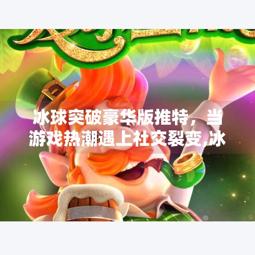 冰球突破豪华版推特，当游戏热潮遇上社交裂变,冰球突破豪华版推特
